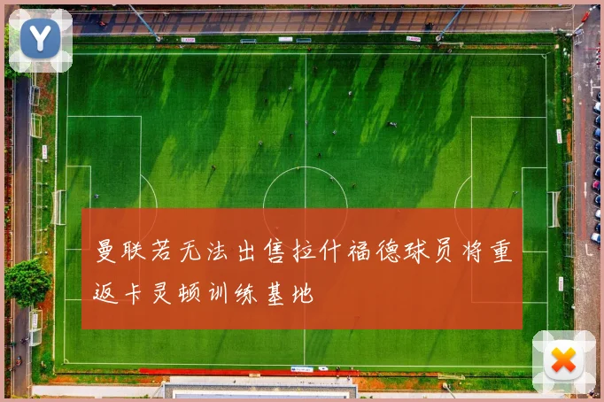 曼联若无法出售拉什福德球员将重返卡灵顿训练基地