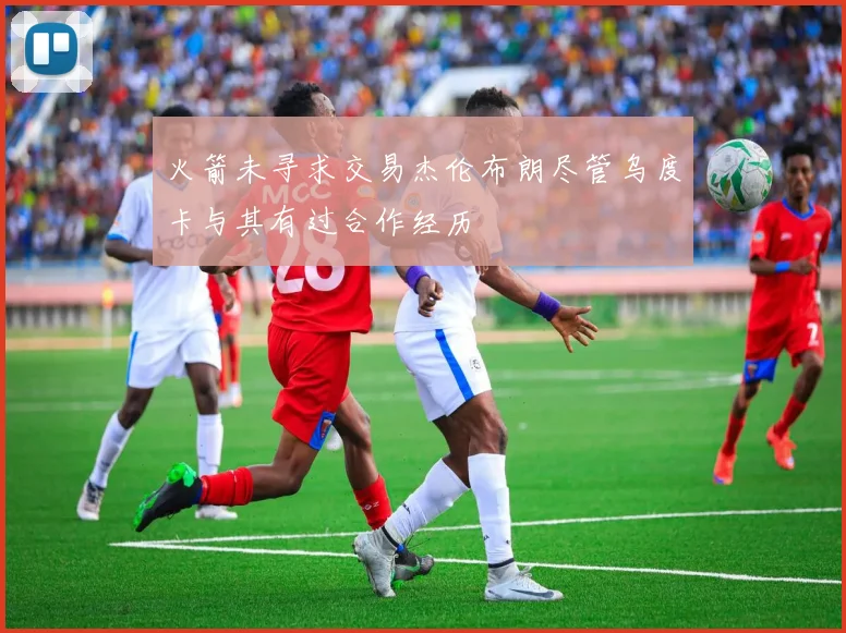 火箭未寻求交易杰伦布朗尽管乌度卡与其有过合作经历