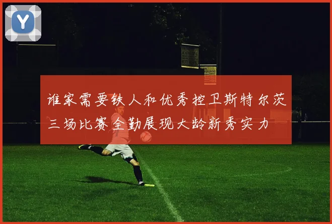 谁家需要铁人和优秀控卫斯特尔茨三场比赛全勤展现大龄新秀实力