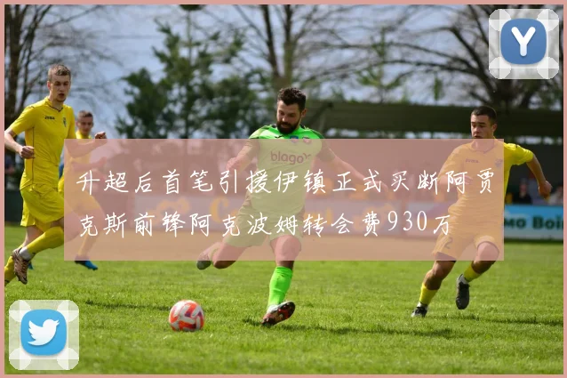 升超后首笔引援伊镇正式买断阿贾克斯前锋阿克波姆转会费930万