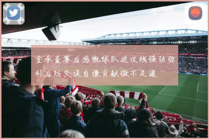 金承奎赛后感慨球队进攻线强劲弥补后防失误自谦贡献微不足道