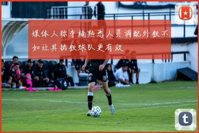 媒体人称李楠熟悉人员调配外教不如让其执教球队更有效