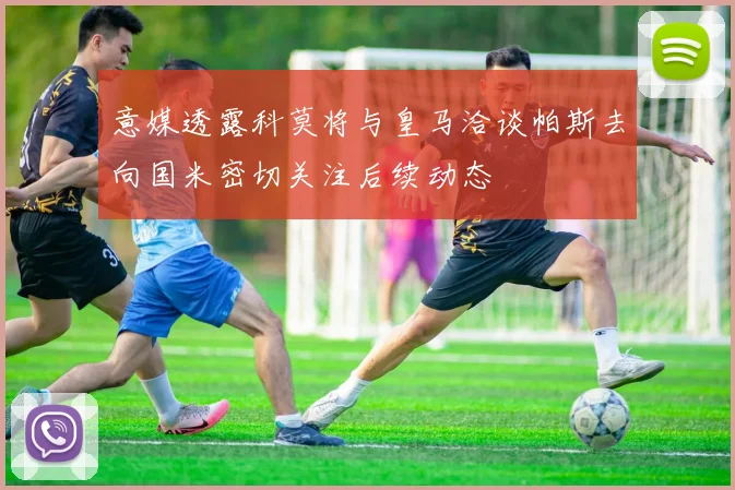 意媒透露科莫将与皇马洽谈帕斯去向国米密切关注后续动态