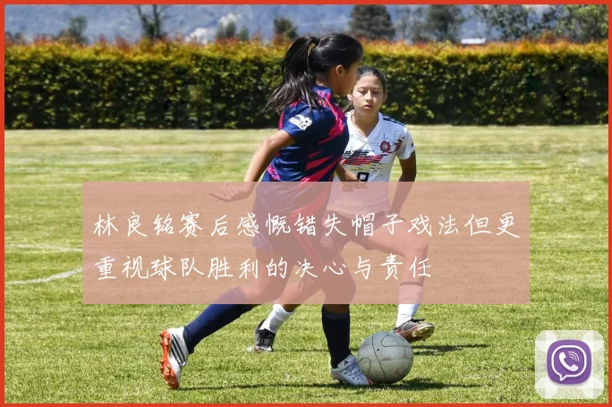 林良铭赛后感慨错失帽子戏法但更重视球队胜利的决心与责任