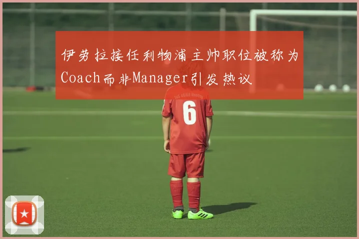 伊劳拉接任利物浦主帅职位被称为Coach而非Manager引发热议