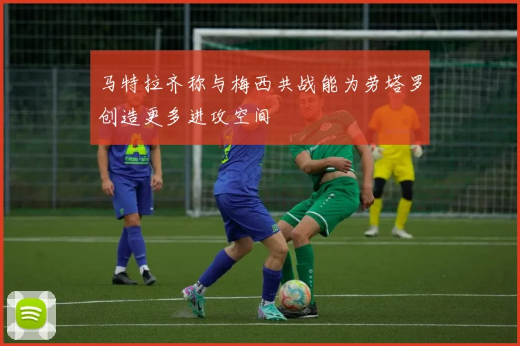 马特拉齐称与梅西共战能为劳塔罗创造更多进攻空间