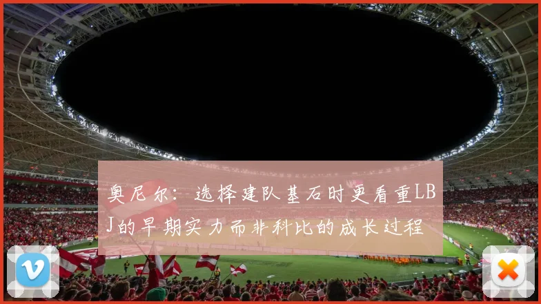 奥尼尔：选择建队基石时更看重LBJ的早期实力而非科比的成长过程