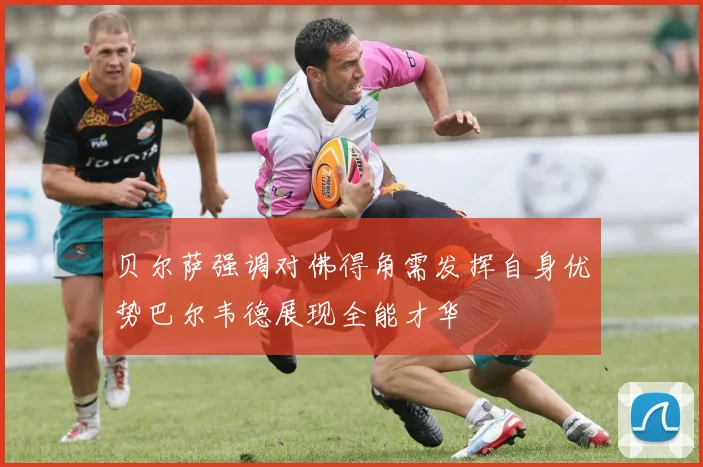 贝尔萨强调对佛得角需发挥自身优势巴尔韦德展现全能才华