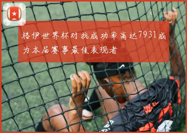 格伊世界杯对抗成功率高达7931成为本届赛事最佳表现者