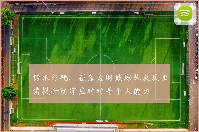 铃木彩艳：在落后时鼓励队友反击需提升防守应对对手个人能力