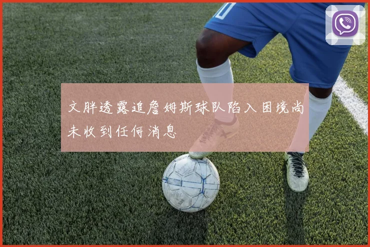 文胖透露追詹姆斯球队陷入困境尚未收到任何消息